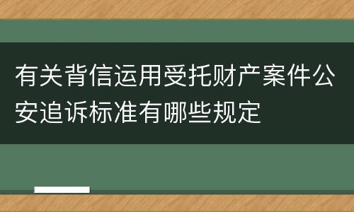 有关背信运用受托财产案件公安追诉标准有哪些规定