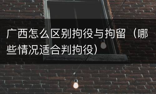 广西怎么区别拘役与拘留（哪些情况适合判拘役）