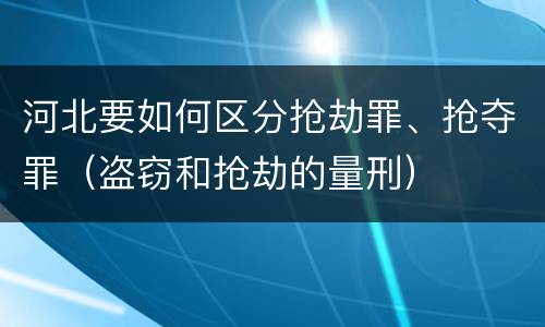 河北要如何区分抢劫罪、抢夺罪（盗窃和抢劫的量刑）