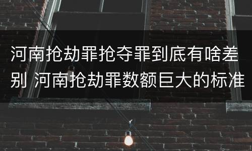 河南抢劫罪抢夺罪到底有啥差别 河南抢劫罪数额巨大的标准