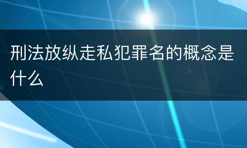 刑法放纵走私犯罪名的概念是什么