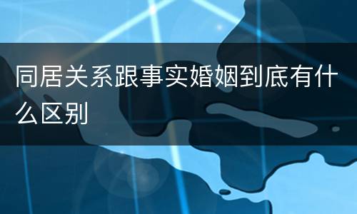 同居关系跟事实婚姻到底有什么区别