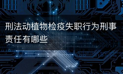 刑法动植物检疫失职行为刑事责任有哪些