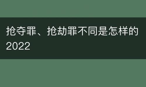 抢夺罪、抢劫罪不同是怎样的2022