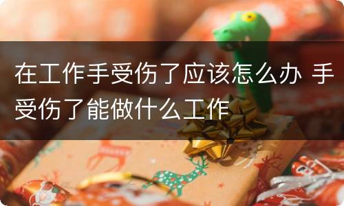 在工作手受伤了应该怎么办 手受伤了能做什么工作