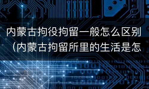 内蒙古拘役拘留一般怎么区别（内蒙古拘留所里的生活是怎么样的）