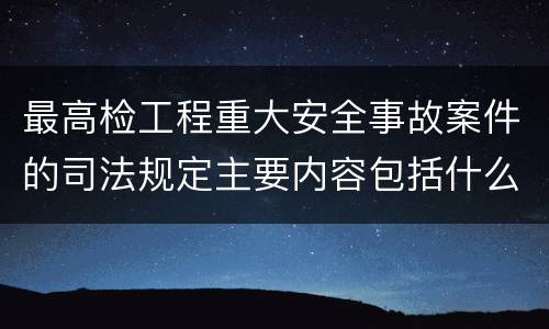 最高检工程重大安全事故案件的司法规定主要内容包括什么