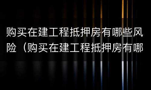 购买在建工程抵押房有哪些风险（购买在建工程抵押房有哪些风险呢）