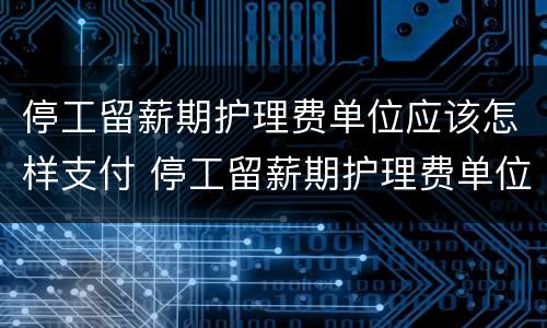停工留薪期护理费单位应该怎样支付 停工留薪期护理费单位应该怎样支付呢