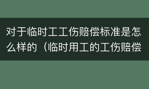 对于临时工工伤赔偿标准是怎么样的（临时用工的工伤赔偿标准）