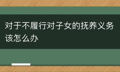 对于不履行对子女的抚养义务该怎么办