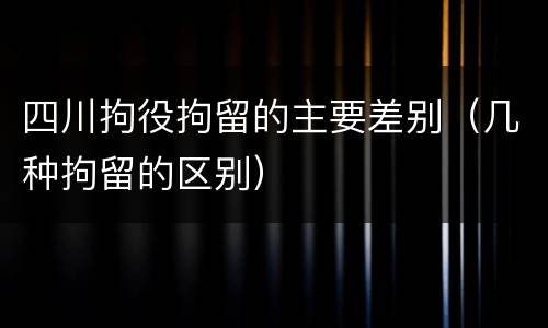 四川拘役拘留的主要差别（几种拘留的区别）
