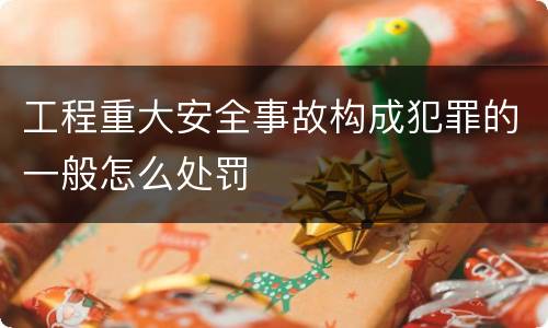 工程重大安全事故构成犯罪的一般怎么处罚