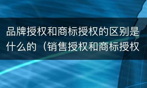 品牌授权和商标授权的区别是什么的（销售授权和商标授权的区别）