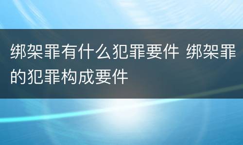 绑架罪有什么犯罪要件 绑架罪的犯罪构成要件