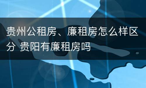 贵州公租房、廉租房怎么样区分 贵阳有廉租房吗