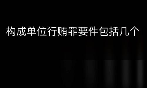构成单位行贿罪要件包括几个