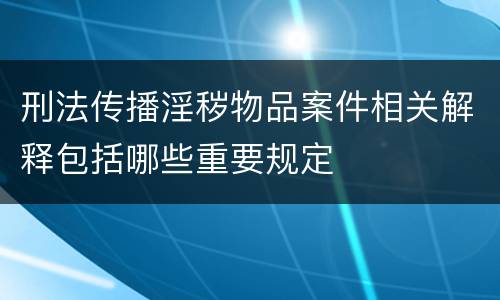 刑法传播淫秽物品案件相关解释包括哪些重要规定