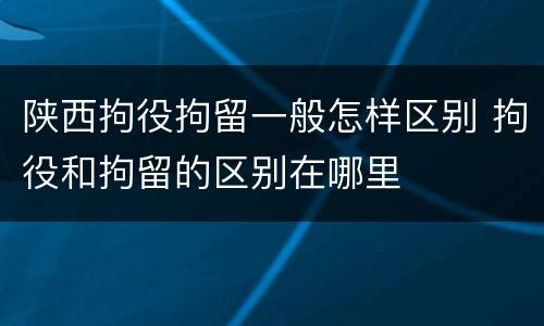 陕西拘役拘留一般怎样区别 拘役和拘留的区别在哪里