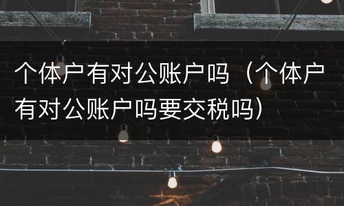个体户有对公账户吗（个体户有对公账户吗要交税吗）
