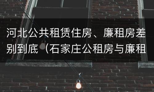 河北公共租赁住房、廉租房差别到底（石家庄公租房与廉租房的区别）