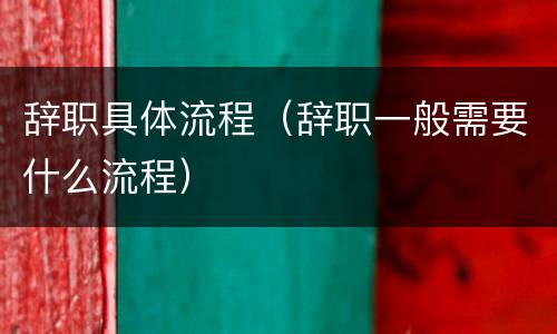 辞职具体流程（辞职一般需要什么流程）