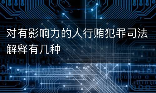 对有影响力的人行贿犯罪司法解释有几种