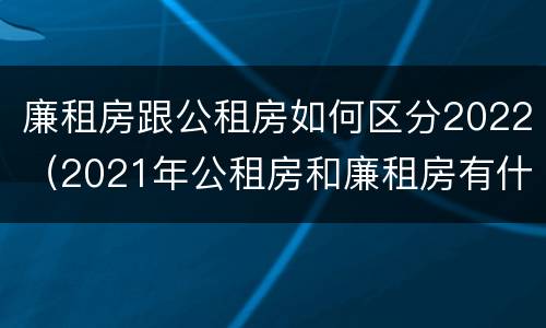 廉租房跟公租房如何区分2022（2021年公租房和廉租房有什么区别）