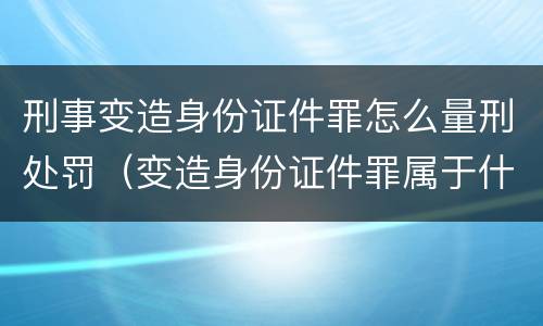 刑事变造身份证件罪怎么量刑处罚（变造身份证件罪属于什么犯罪类型）