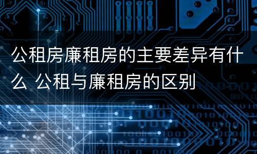 公租房廉租房的主要差异有什么 公租与廉租房的区别