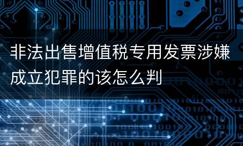 非法出售增值税专用发票涉嫌成立犯罪的该怎么判