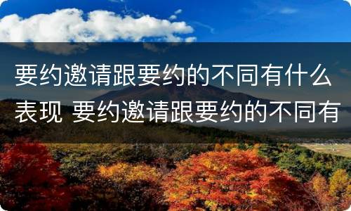 要约邀请跟要约的不同有什么表现 要约邀请跟要约的不同有什么表现吗