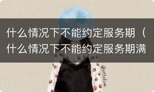 什么情况下不能约定服务期（什么情况下不能约定服务期满）