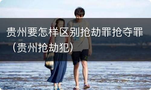 贵州要怎样区别抢劫罪抢夺罪（贵州抢劫犯）