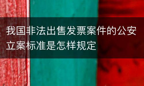 我国非法出售发票案件的公安立案标准是怎样规定