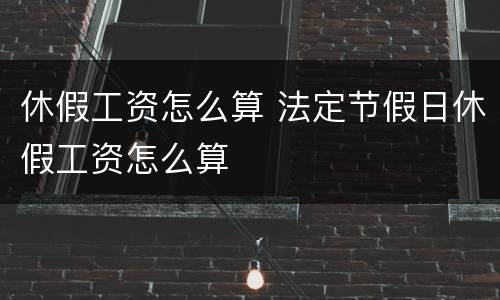 休假工资怎么算 法定节假日休假工资怎么算