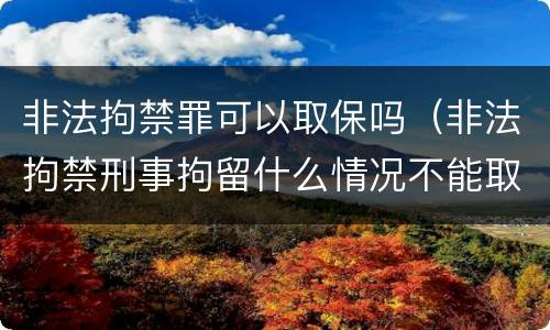 非法拘禁罪可以取保吗（非法拘禁刑事拘留什么情况不能取保候审）