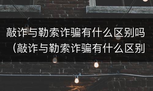 敲诈与勒索诈骗有什么区别吗（敲诈与勒索诈骗有什么区别吗知乎）