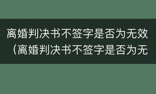 离婚判决书不签字是否为无效（离婚判决书不签字是否为无效案件）