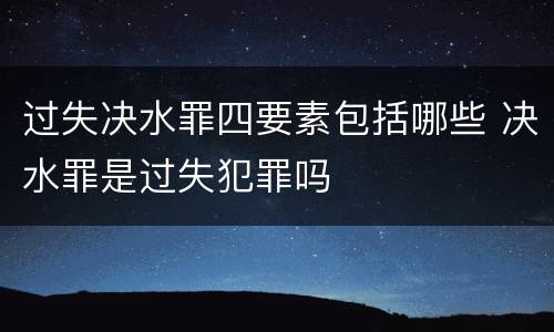 过失决水罪四要素包括哪些 决水罪是过失犯罪吗