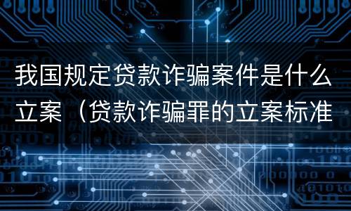 我国规定贷款诈骗案件是什么立案（贷款诈骗罪的立案标准八种）