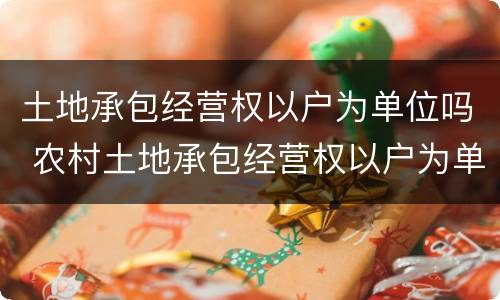 土地承包经营权以户为单位吗 农村土地承包经营权以户为单位