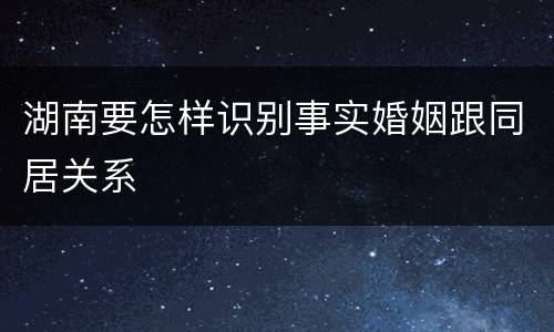 湖南要怎样识别事实婚姻跟同居关系