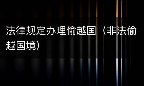 法律规定办理偷越国（非法偷越国境）