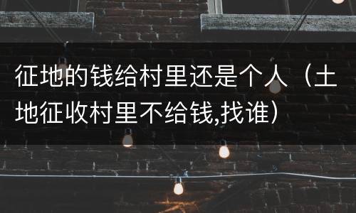 征地的钱给村里还是个人（土地征收村里不给钱,找谁）