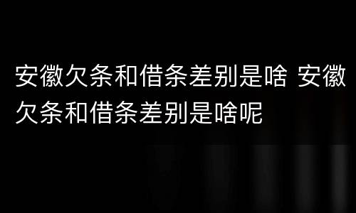安徽欠条和借条差别是啥 安徽欠条和借条差别是啥呢