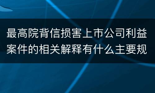 最高院背信损害上市公司利益案件的相关解释有什么主要规定