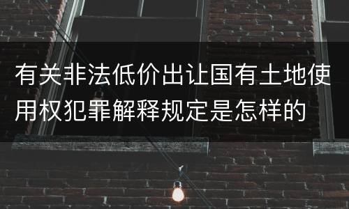 有关非法低价出让国有土地使用权犯罪解释规定是怎样的