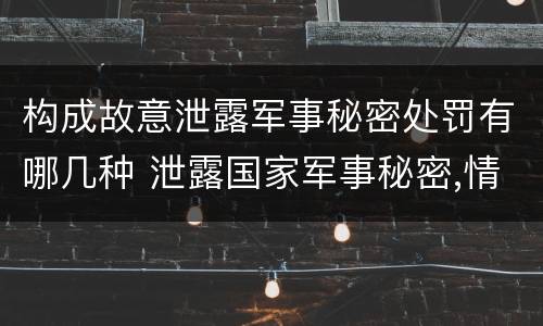 构成故意泄露军事秘密处罚有哪几种 泄露国家军事秘密,情节严重的,依照刑法