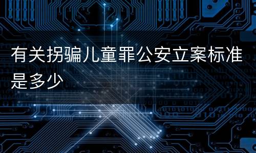 有关拐骗儿童罪公安立案标准是多少
